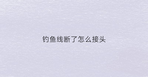 钓鱼线断了怎么接头(钓线断了怎么接视频)