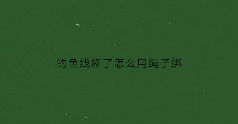 钓鱼线断了怎么用绳子绑