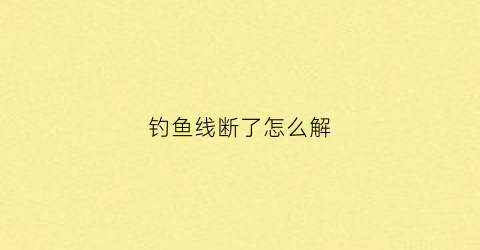 钓鱼线断了怎么解(钓鱼鱼线断了)