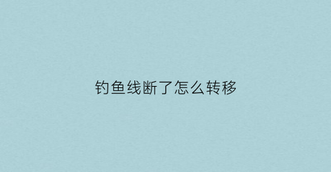 钓鱼线断了怎么转移(钓鱼鱼线断了是什么意思)