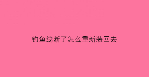 钓鱼线断了怎么重新装回去(钓鱼线断了怎么连接视频)
