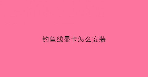 钓鱼线显卡怎么安装(钓鱼线装法)