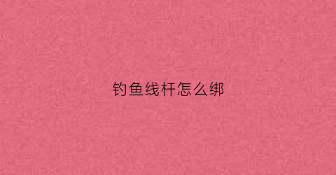 钓鱼线杆怎么绑(钓鱼线杆怎么绑视频教程)