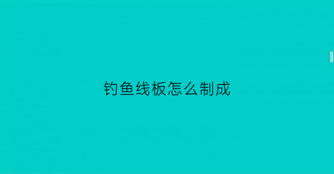 钓鱼线板怎么制成(钓鱼线板怎么制成的视频)