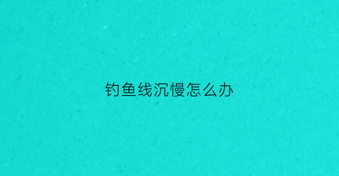 钓鱼线沉慢怎么办(钓鱼线越细越灵敏吗)