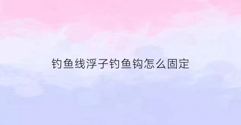 钓鱼线浮子钓鱼钩怎么固定