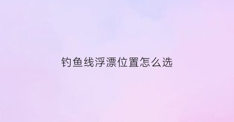 钓鱼线浮漂位置怎么选