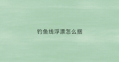 钓鱼线浮漂怎么捆(钓鱼线浮漂怎么捆起来)