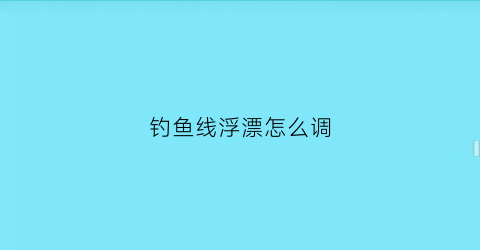钓鱼线浮漂怎么调(鱼线怎么调漂不沉底视频)