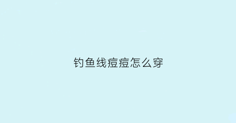 “钓鱼线痘痘怎么穿(鱼线上面的豆怎么绑)