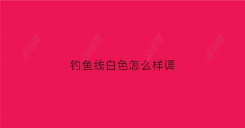钓鱼线白色怎么样调(钓鱼线白色怎么样调黑色)