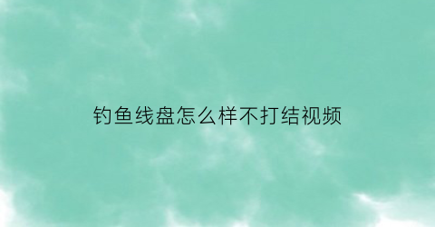钓鱼线盘怎么样不打结视频