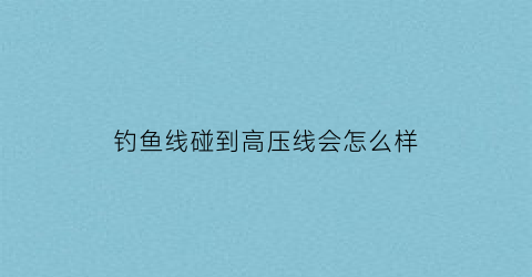 钓鱼线碰到高压线会怎么样