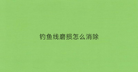 钓鱼线磨损怎么消除(鱼线磨损还能用吗)