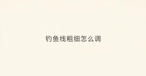 钓鱼线粗细怎么调(钓鱼线的粗细怎么排列的)