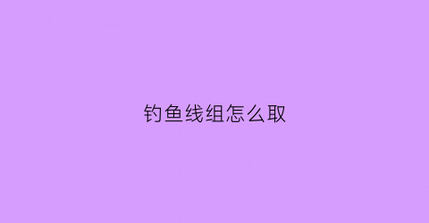 钓鱼线组怎么取(钓鱼线组怎么弄)