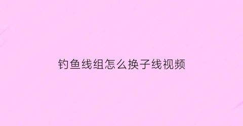 钓鱼线组怎么换子线视频(如何快速更换子线视频)