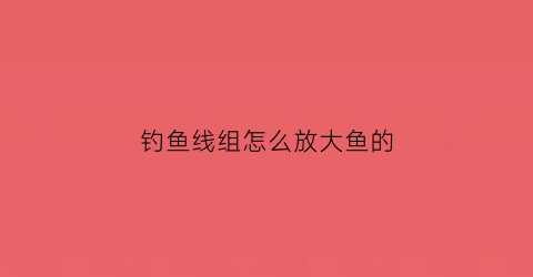 钓鱼线组怎么放大鱼的(钓大鱼鱼线怎么绑)