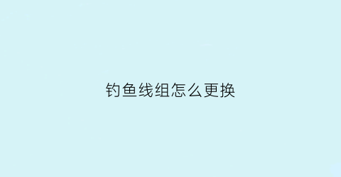 钓鱼线组怎么更换(鱼线怎么换铅坠)