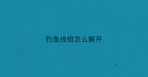 钓鱼线组怎么解开(钓鱼线组安装方法)