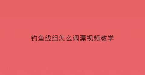 钓鱼线组怎么调漂视频教学(钓鱼的线组怎么配置)