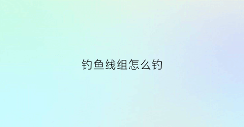 钓鱼线组怎么钓(钓线线组)