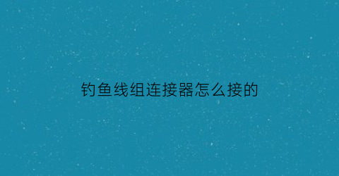 钓鱼线组连接器怎么接的(如何连接钓鱼线线)