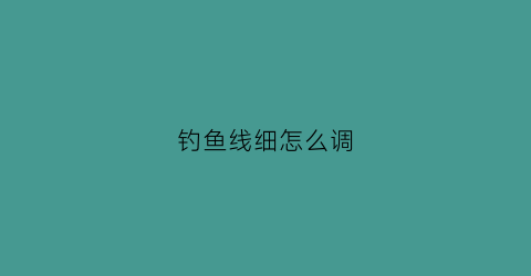 钓鱼线细怎么调(钓鱼线粗和细有什么区别)