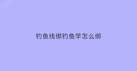 钓鱼线绑钓鱼竿怎么绑(钓鱼线绑钓鱼竿怎么绑视频)