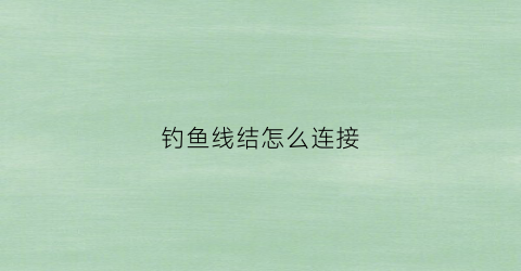 钓鱼线结怎么连接(钓鱼线怎么样结实的连接)