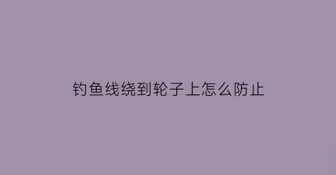 “钓鱼线绕到轮子上怎么防止(鱼线绕进了鱼轮里面怎么办)