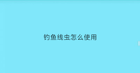 钓鱼线虫怎么使用(钓鱼线虫怎么使用最好)