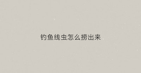 钓鱼线虫怎么捞出来(钓鱼线虫的挂法)