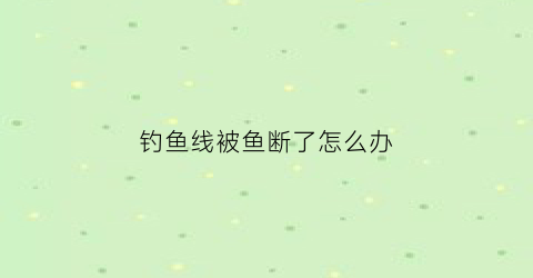 “钓鱼线被鱼断了怎么办(钓鱼时鱼线断了)