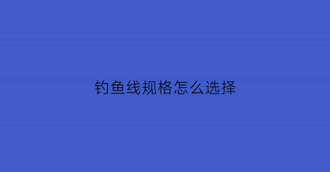 钓鱼线规格怎么选择(钓鱼鱼线规格)