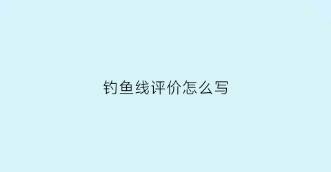 钓鱼线评价怎么写(钓鱼线好评怎么写)