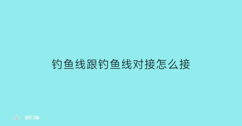 钓鱼线跟钓鱼线对接怎么接(钓鱼线与线的连接方法)