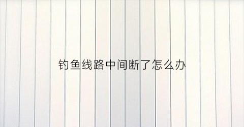 钓鱼线路中间断了怎么办(钓线断了怎么接图解)