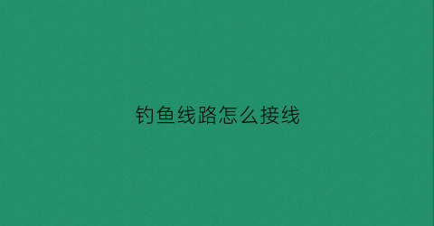 钓鱼线路怎么接线(钓鱼线接线方法)