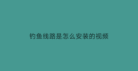 钓鱼线路是怎么安装的视频(钓线怎么组装)