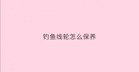 钓鱼线轮怎么保养(鱼线轮怎样保养)