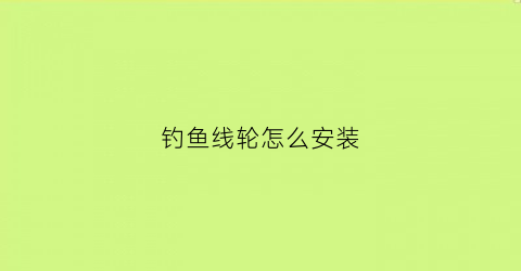 钓鱼线轮怎么安装(钓鱼鱼线轮装线视频)