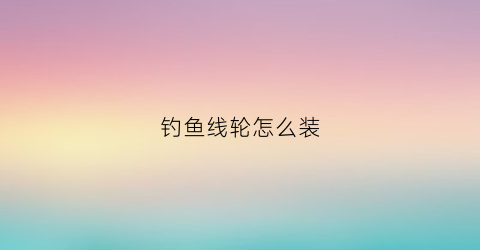 钓鱼线轮怎么装(钓鱼轮子的线怎么装)