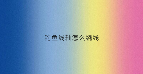 钓鱼线轴怎么绕线(钓鱼线轴是什么意思)