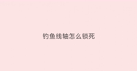 钓鱼线轴怎么锁死(钓鱼线轴怎么缠视频)