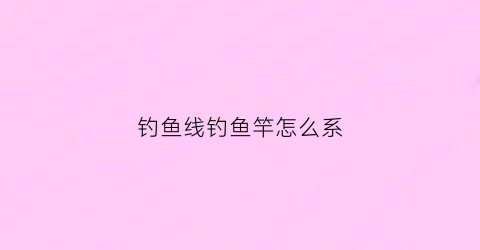 钓鱼线钓鱼竿怎么系(钓鱼杆线怎么绑)