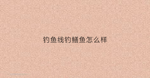 钓鱼线钓鳝鱼怎么样