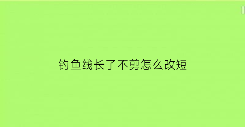 钓鱼线长了不剪怎么改短(钓鱼线长了不剪怎么改短呢)