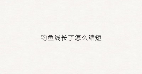 钓鱼线长了怎么缩短(钓鱼线长了怎么缩短一点)