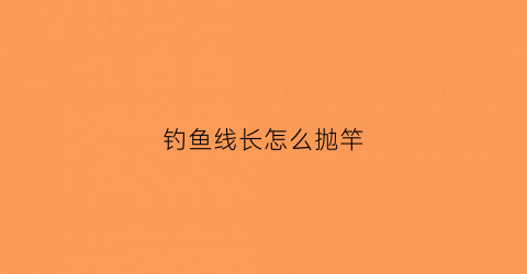 钓鱼线长怎么抛竿(钓鱼线太长怎么绑到钓稍上)